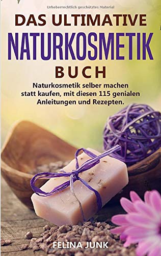 NATURKOSMETIK -DAS ULTIMATIVE BUCH: Naturkosmetik selber machen statt kaufen, mit diesen 115 genialen Anleitungen und Rezepten.