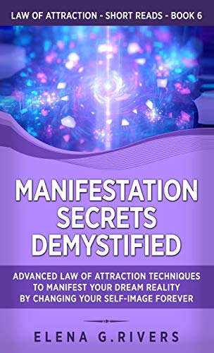 Rivers, Elena G. Manifestation Secrets Demystified, Advanced Law Of Attraction Techniques To Manifest Your Dream Reality By Changing Your Self-Image Forever (Law Of
