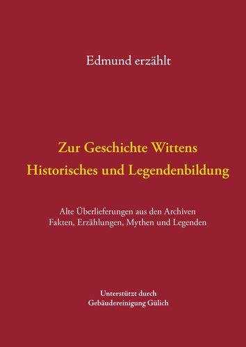 Zur Geschichte Wittens - Historisches und Legendenbildung: Alte Überlieferungen aus den Archiven Fakten, Erzählungen, Mythen und Legenden