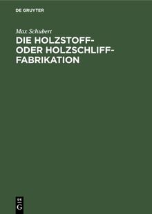 Die Holzstoff- oder Holzschliff-Fabrikation: Vom technischen sowie geschäftlichen Standpunkte aus unter Erwähnung der Berechnung der ... Abwässer- und Fabrikationswasser-Reinigung