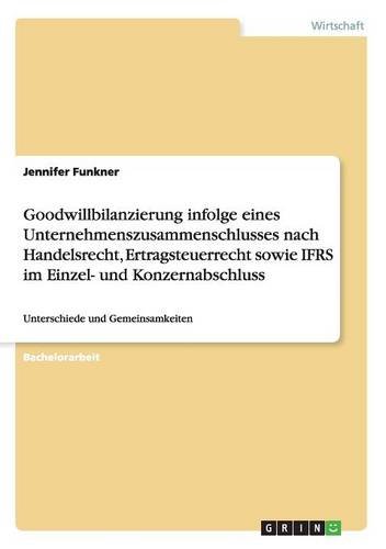 Goodwillbilanzierung infolge eines Unternehmenszusammenschlusses nach Handelsrecht, Ertragsteuerrecht sowie IFRS im Einzel- und Konzernabschluss: Unterschiede und Gemeinsamkeiten