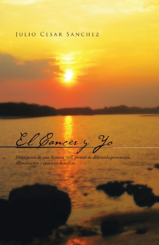 El Cancer Y Yo: Descripcion de una historia real, formas de detectarlo,prevencion, alimentacion y ejercicios beneficos.