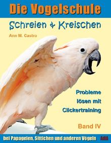 Die Vogelschule. Probleme lösen mit Clickertraining: Schreien & Kreischen bei Papageien, Sittichen und anderen Vögeln