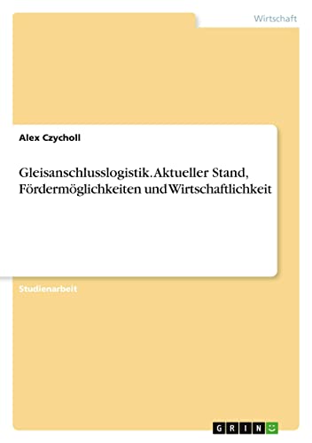 Gleisanschlusslogistik. Aktueller Stand, Fördermöglichkeiten und Wirtschaftlichkeit