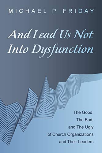 And Lead Us Not Into Dysfunction: The Good, The Bad, and The Ugly of Church Organizations and Their Leaders