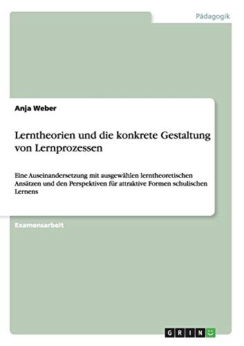 Lerntheorien und die konkrete Gestaltung von Lernprozessen: Eine Auseinandersetzung mit ausgewählen lerntheoretischen Ansätzen und den Perspektiven für attraktive Formen schulischen Lernens