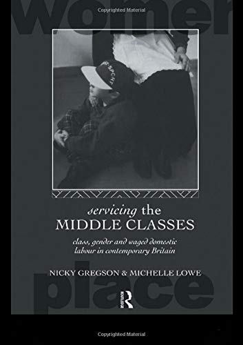 Servicing the Middle Classes: Class, Gender and Waged Domestic Work in Contemporary Britain (International Studies of Women and Place)