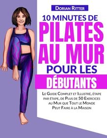 10 Minutes de Pilates au Mur pour les Débutants: Le Guide Complet et Illustré, étape par étape, de Plus de 50 Exercices au Mur que Tout le Monde Peut Faire à la Maison