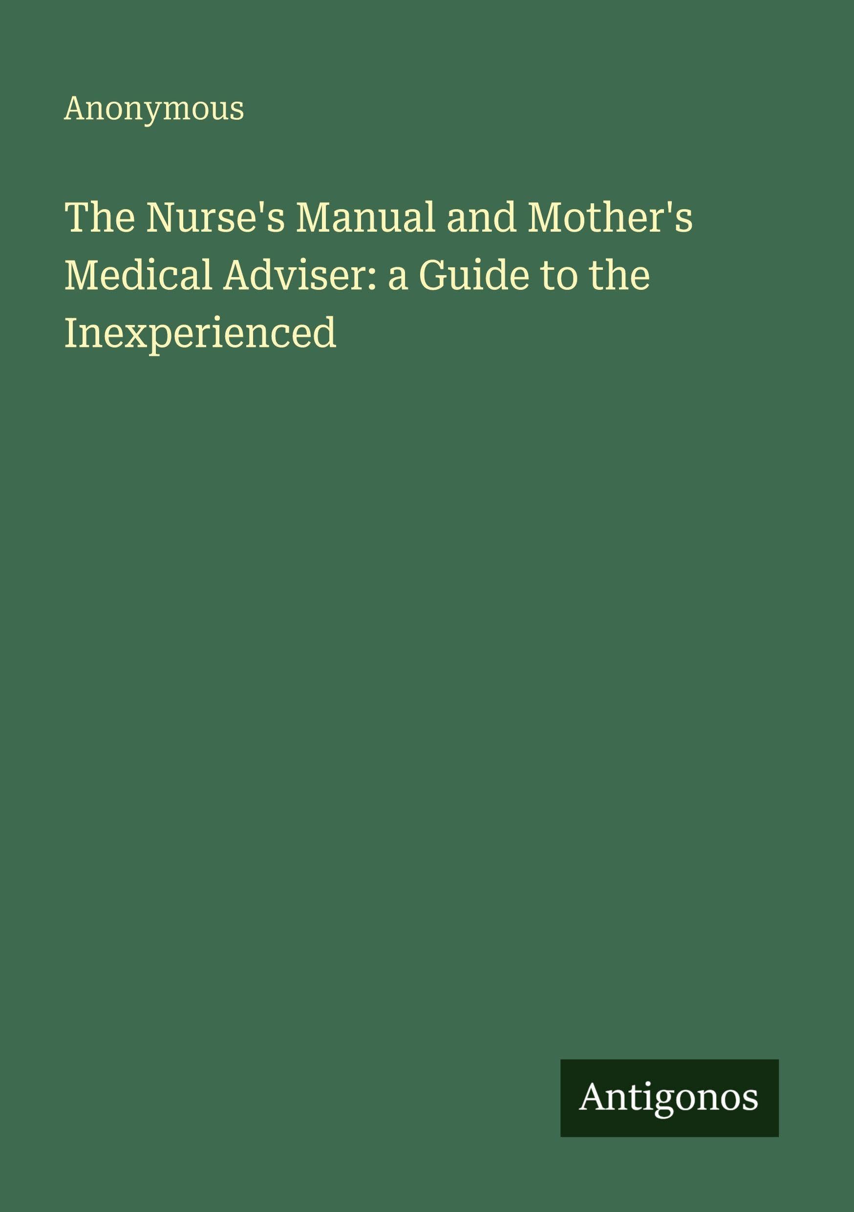 The Nurse's Manual and Mother's Medical Adviser: a Guide to the Inexperienced