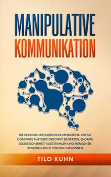 Manipulative Kommunikation: Die Sprache erfolgreicher Menschen: Wie Sie Dominate Rhetorik gekonnt einsetzen, enorme Selbstsicherheit ausstrahlen und Men-schen spielend leicht für sich gewinnen