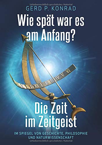 Wie spät war es am Anfang? - Die Zeit im Zeitgeist: Im Spiegel von Geschichte, Philosophie und Naturwissenschaft
