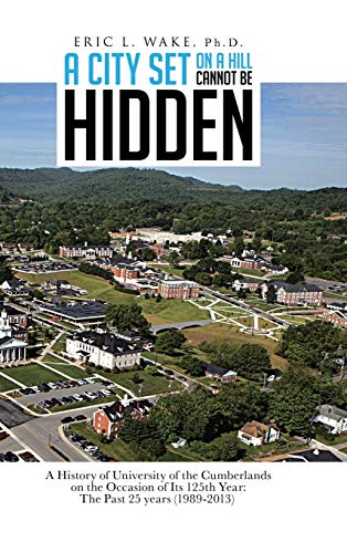 A City Set on a Hill Cannot Be Hidden: A History of University of the Cumberlands on the Occasion of Its 125th Year: The Past 25 Years (1989-2013)