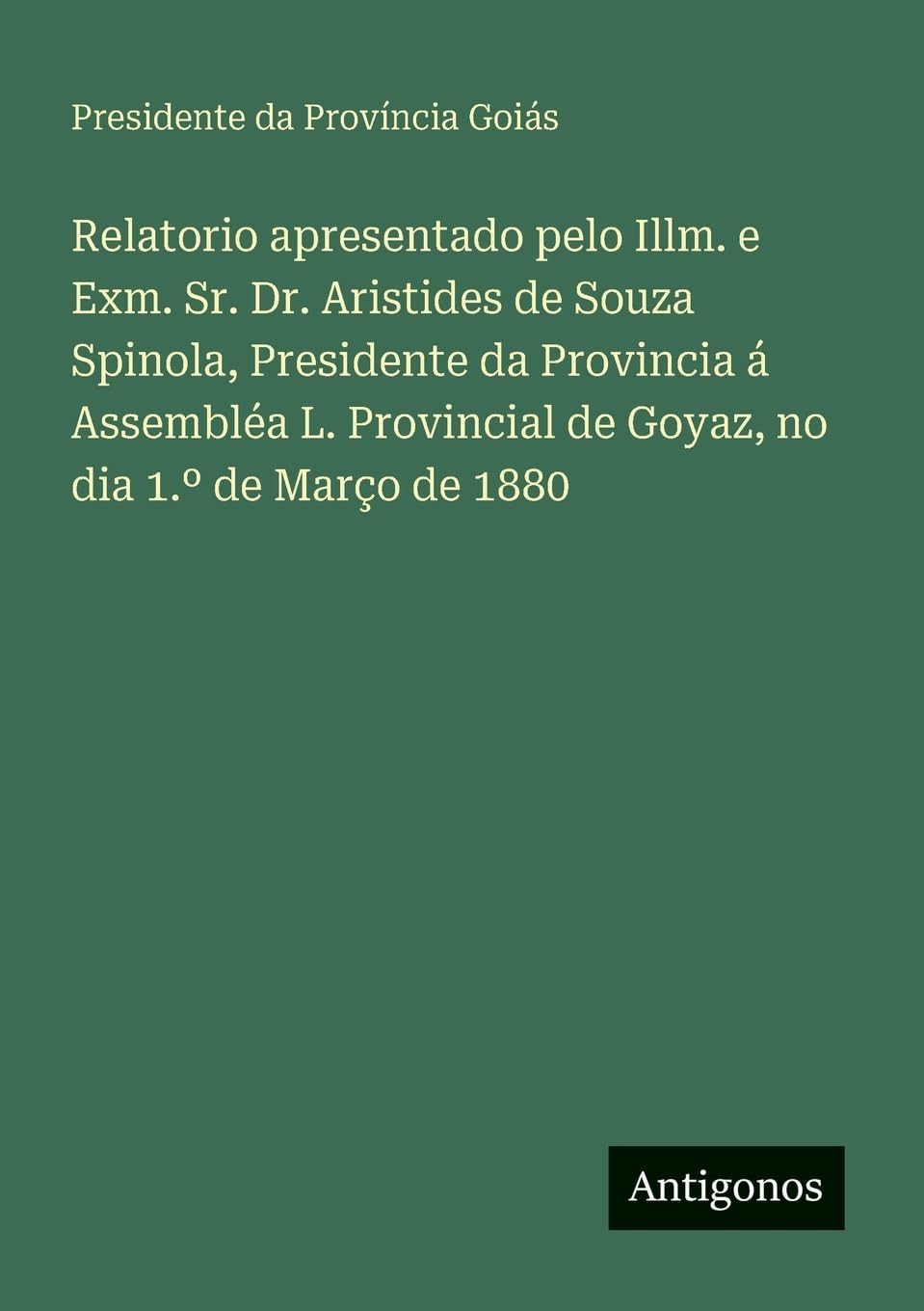Relatorio apresentado pelo Illm. e Exm. Sr. Dr. Aristides de Souza Spinola, Presidente da Provincia á Assembléa L. Provincial de Goyaz, no dia 1.º de Março de 1880