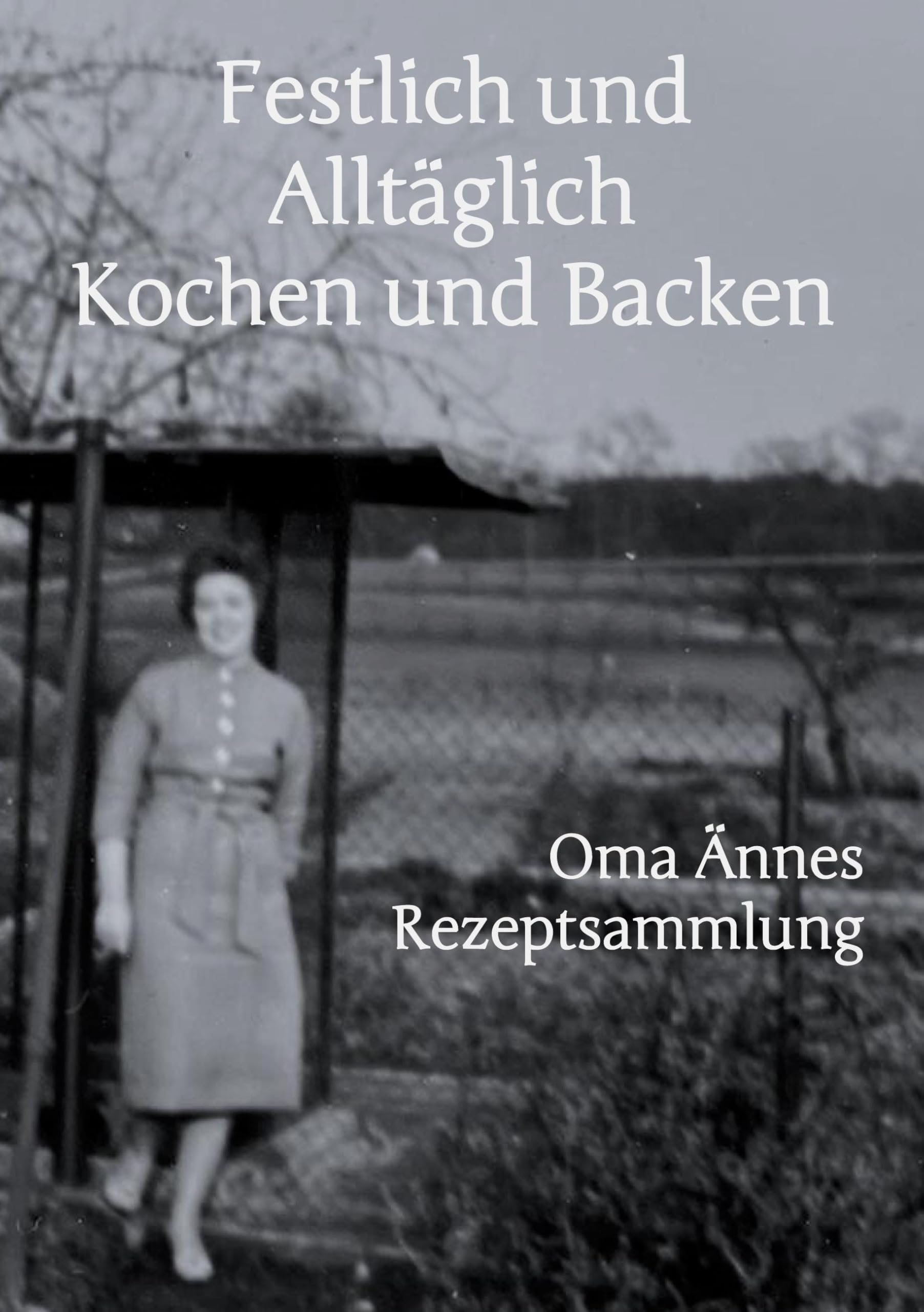 Festlich und Alltäglich Kochen und Backen: Oma Ännes Rezeptsammlung