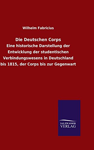 Die Deutschen Corps: Eine historische Darstellung der Entwicklung der studentischen Verbindungswesens in Deutschland bis 1815, der Corps bis zur Gegenwart
