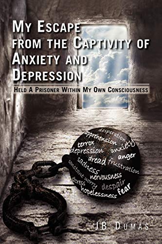 My Escape from the Captivity of Anxiety and Depression: Held a Prisoner within My Own Consciousness