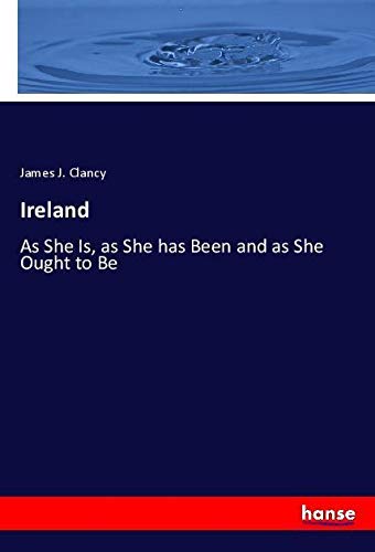 Ireland: As She Is, as She has Been and as She Ought to Be