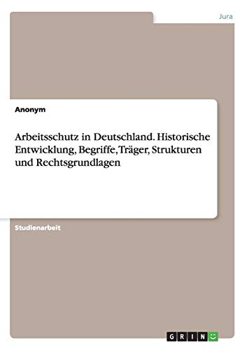 Arbeitsschutz in Deutschland. Historische Entwicklung, Begriffe, Träger, Strukturen und Rechtsgrundlagen
