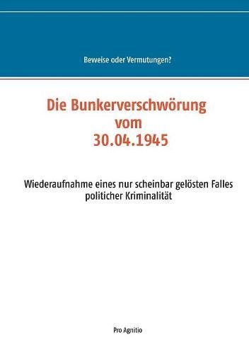 Die Bunkerverschwörung vom 30.04.1945: Wiederaufnahme eines nur scheinbar gelösten Falles politischer Kriminalität (Beweise oder Vermutungen?)