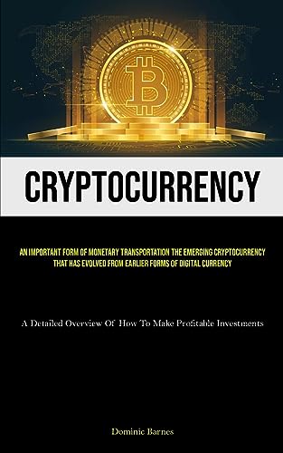 Cryptocurrency: An Important Form Of Monetary Transportation The Emerging Cryptocurrency That Has Evolved From Earlier Forms Of Digital Currency (A ... Of How To Make Profitable Investments)