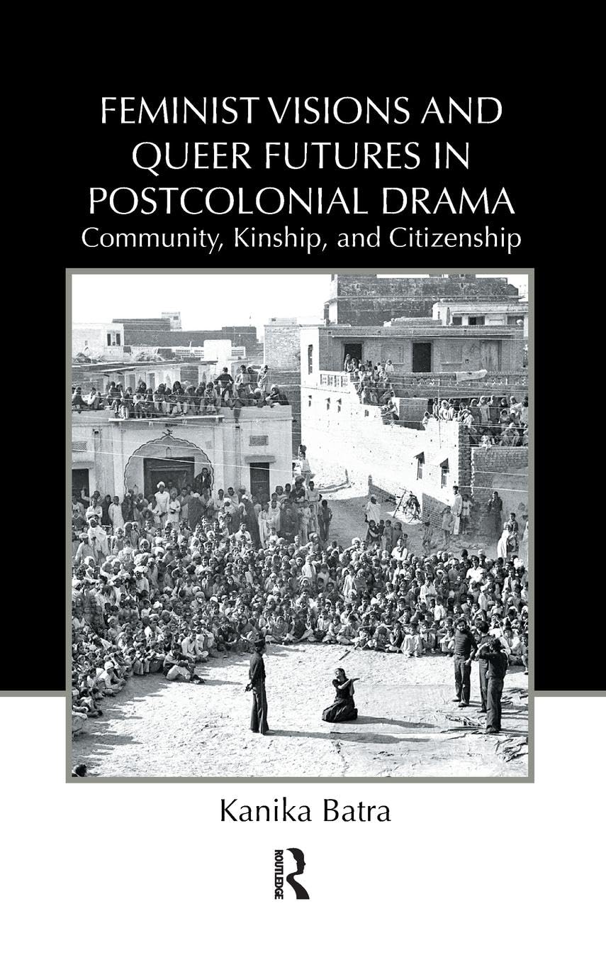 Feminist Visions and Queer Futures in Postcolonial Drama: Community, Kinship, and Citizenship (Routledge Advances in Theatre and Performance Studies, 17, Band 17)