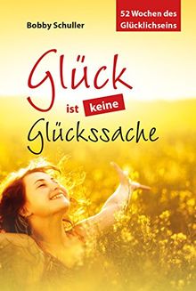 Glück ist keine Glückssache: 52 Wochen des Glücklichseins