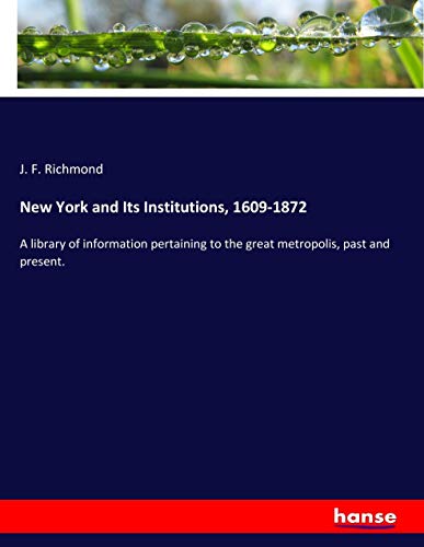 New York and Its Institutions, 1609-1872: A library of information pertaining to the great metropolis, past and present.