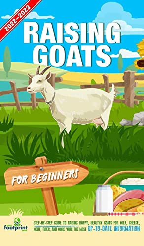 Raising Goats For Beginners 2022-202: Step-By-Step Guide to Raising Happy, Healthy Goats For Milk, Cheese, Meat, Fiber, and More With The Most Up-To-Date Information