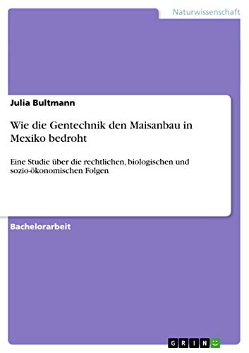 Wie die Gentechnik den Maisanbau in Mexiko bedroht: Eine Studie über die rechtlichen, biologischen und sozio-ökonomischen Folgen
