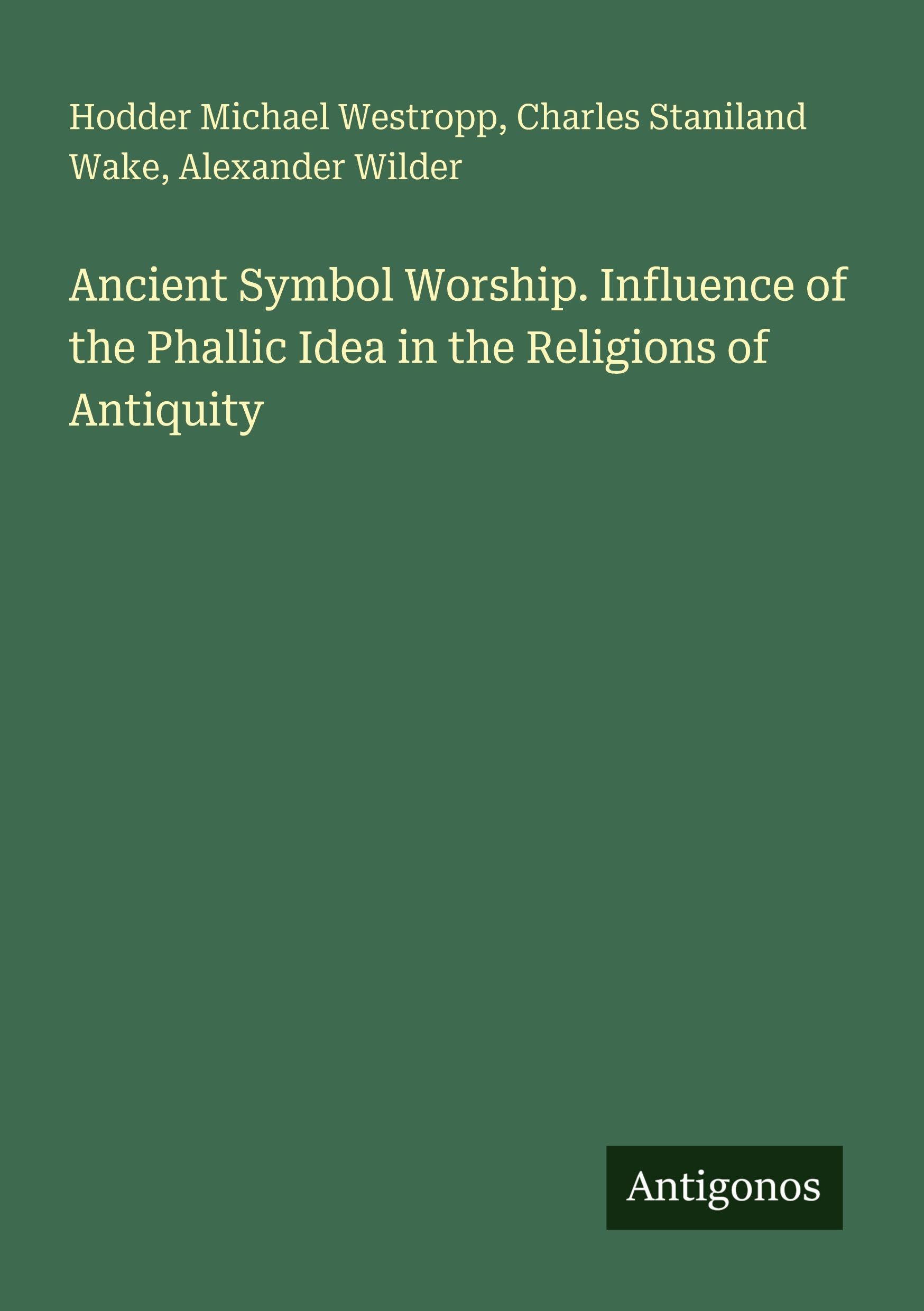 Ancient Symbol Worship. Influence of the Phallic Idea in the Religions of Antiquity