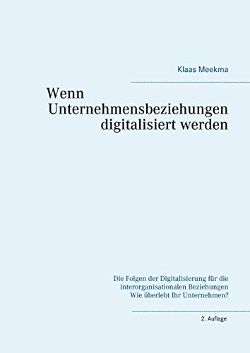 Wenn Unternehmensbeziehungen digitalisiert werden: Die Folgen der Digitalisierung für die interorganisationalen Beziehungen Wie überlebt Ihr Unternehmen?