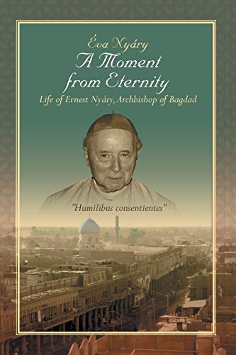 A Moment from Eternity: Life of Ernest Nyáry, Archbishop of Baghdad: Life of Ernest Nyary, Archbishop of Baghdad
