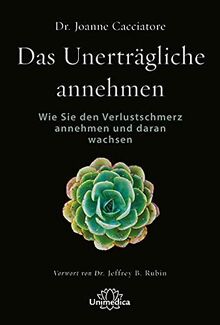 Das unerträgliche annehmen: Wie wir an Verlustschmerz und Trauer wachsen können