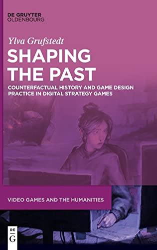 Shaping the Past: Counterfactual History and Game Design Practice in Digital Strategy Games (Video Games and the Humanities, 7)