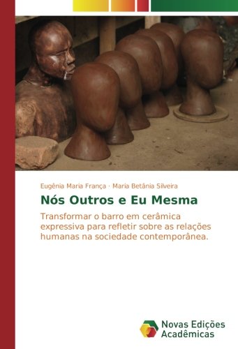 Nós Outros e Eu Mesma: Transformar o barro em cerâmica expressiva para refletir sobre as relações humanas na sociedade contemporânea.