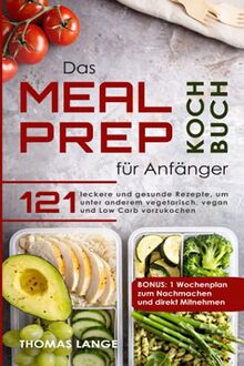 Das Meal Prep Kochbuch für Anfänger: 121 leckere und gesunde Rezepte, um unter anderem vegetarisch, vegan und Low Carb vorzukochen. BONUS: 1 Wochenplan zum Nachmachen und direkt Mitnehmen