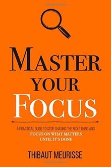 Master Your Focus: A Practical Guide to Stop Chasing the Next Thing and Focus on What Matters Until It's Done (Mastery Series, Band 3)