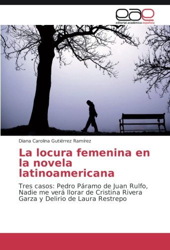 La locura femenina en la novela latinoamericana: Tres casos: Pedro Páramo de Juan Rulfo, Nadie me verá llorar de Cristina Rivera Garza y Delirio de Laura Restrepo