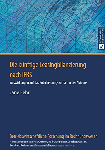 Die künftige Leasingbilanzierung nach IFRS: Auswirkungen auf das Entscheidungsverhalten der Akteure (Betriebswirtschaftliche Forschung im Rechnungswesen)