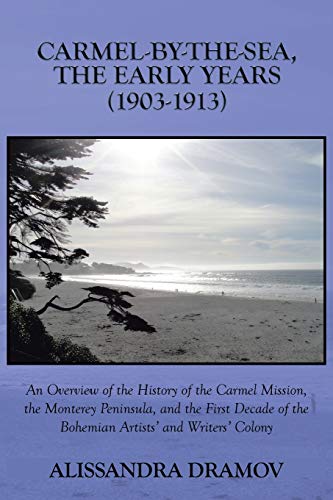 Carmel-By-The-Sea, The Early Years (1903-1913): An Overview of the History of the Carmel Mission, the Monterey Peninsula, and the First Decade of the Bohemian Artists' and Writers' Colony
