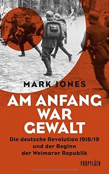 Am Anfang war Gewalt: Die deutsche Revolution 1918/19 und der Beginn der Weimarer Republik