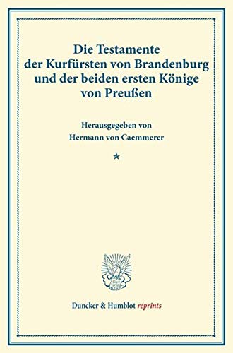Die Testamente der Kurfürsten von Brandenburg und der beiden ersten Könige von Preußen.: (Veröffentlichungen des Vereins für Geschichte der Mark Brandenburg). (Duncker & Humblot reprints)