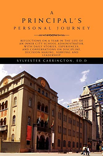 A Principal's Personal Journey: Reflections on a year in the life of an inner city school administrator, with daily stories, experiences and ... decision-making, survival and leadership