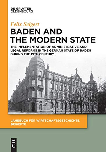 Baden and the Modern State: The Implementation of Administrative and Legal Reforms in the German State of Baden during the 19th Century (Jahrbuch für Wirtschaftsgeschichte. Beihefte, Band 23)