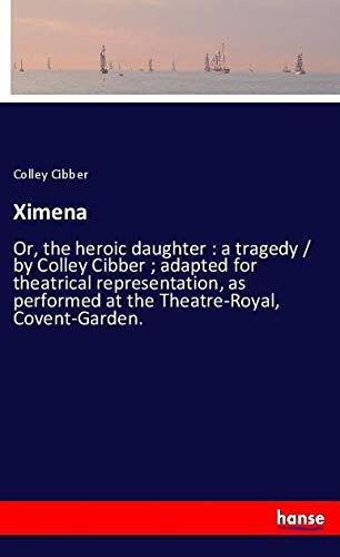Ximena: Or, the heroic daughter : a tragedy / by Colley Cibber ; adapted for theatrical representation, as performed at the Theatre-Royal, Covent-Garden.
