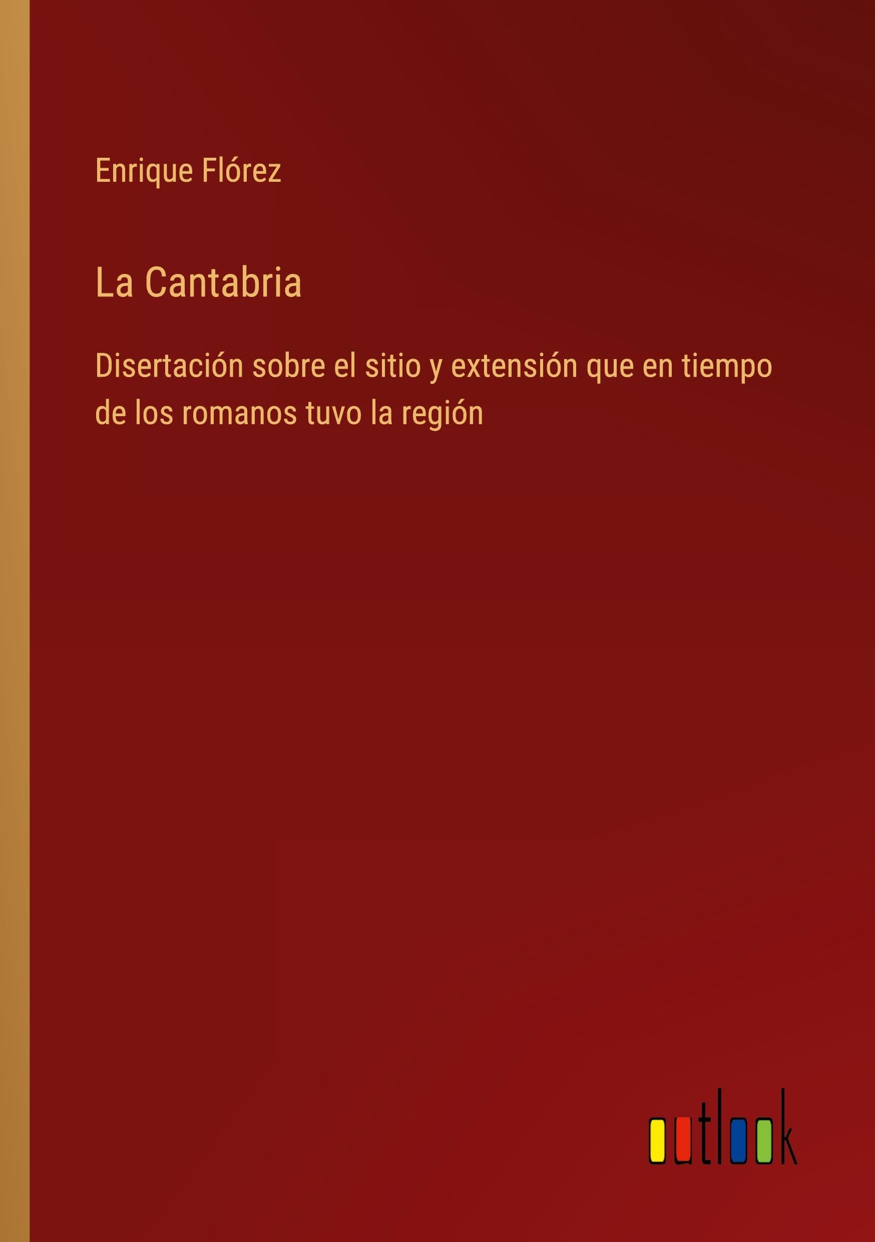 La Cantabria: Disertación sobre el sitio y extensión que en tiempo de los romanos tuvo la región