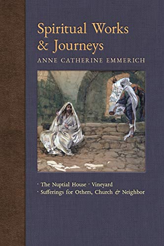 Spiritual Works & Journeys: The Nuptial House, Vineyard, Sufferings for Others, the Church, and the Neighbor (New Light on the Visions of Anne Catherine Emmerich, Band 11)