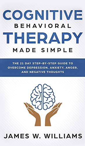 Cognitive Behavioral Therapy: Made Simple - The 21 Day Step by Step Guide to Overcoming Depression, Anxiety, Anger, and Negative Thoughts (Practical Emotional Intelligence)