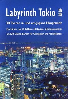 Labyrinth Tokio - 38 Touren in Und Um Japans Hauptstadt: Ein Führer mit 90 Bildern, 42 Karten, 260 Internetlinks und 20 Online-Karten für Computer und Mobiltelefon