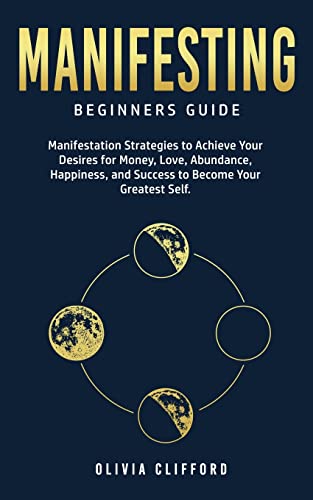 Manifesting - Beginners Guide: Manifestation Strategies to Achieve Your Desires for Money, Love, Abundance, Happiness, and Success to Become Your Greatest Self
